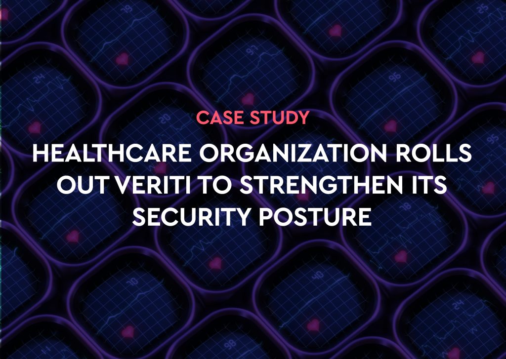 HEALTHCARE ORGANIZATION ROLLS OUT VERITI TO STRENGTHEN ITS SECURITY POSTURE