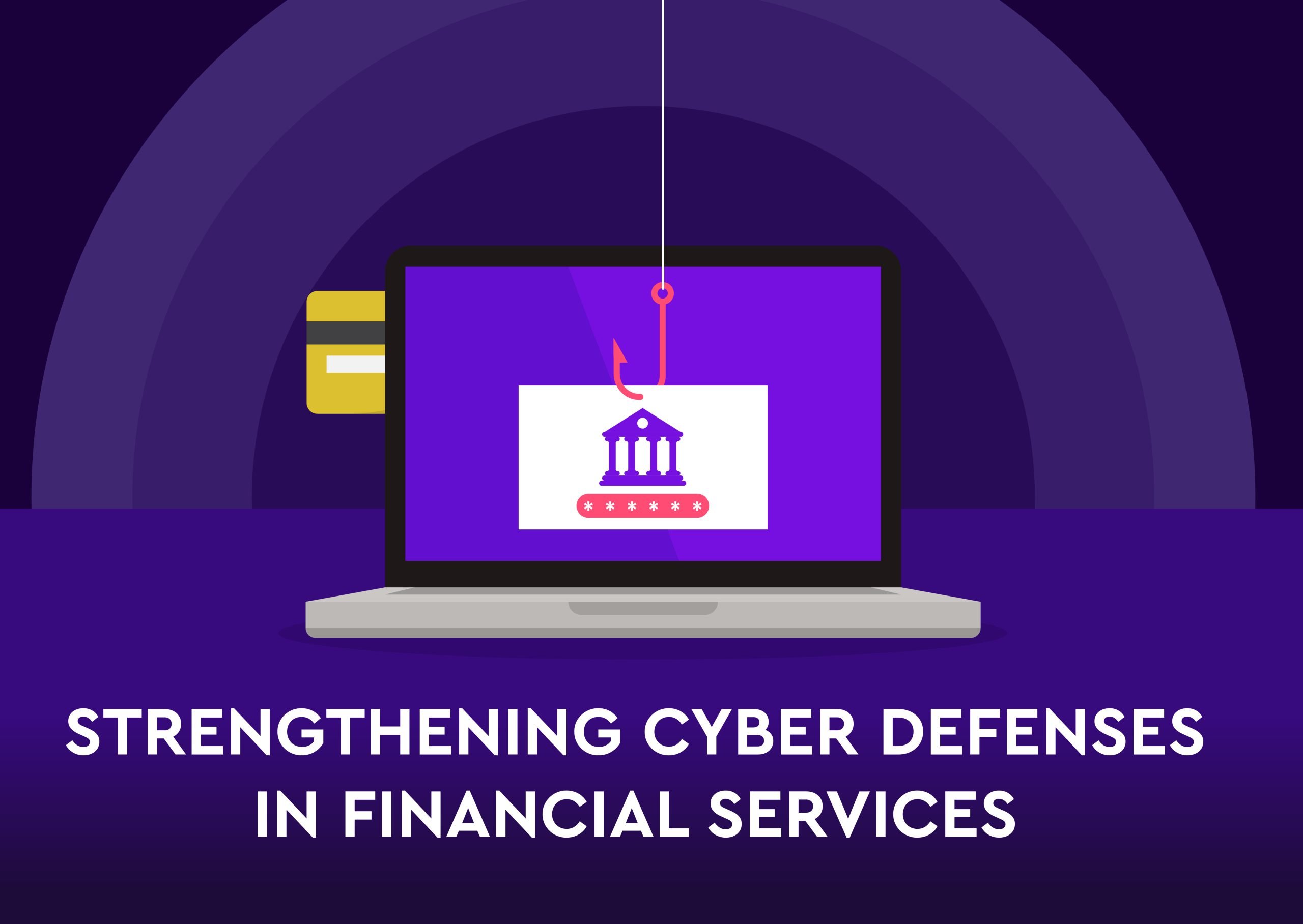 STRENGTHENING CYBER DEFENSES IN FINANCIAL SERVICES