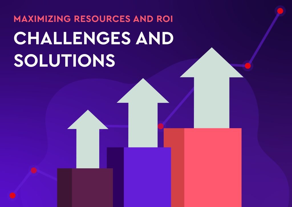 MAXIMIZING RESOURCES AND ROI – CHALLENGES AND SOLUTIONS 