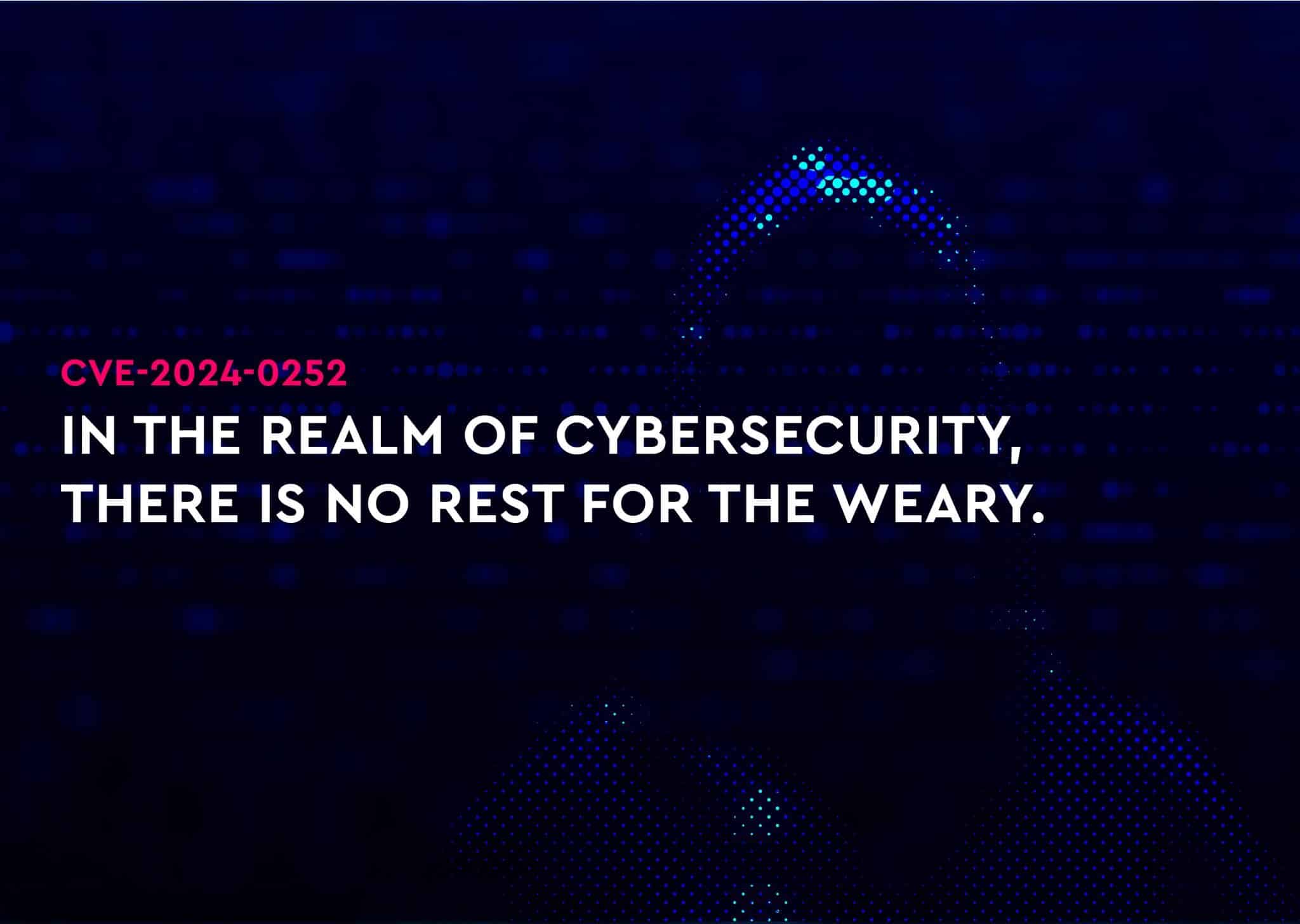 CVE-2024-0252  – IN THE REALM OF CYBERSECURITY, THERE IS NO REST FOR THE WEARY.