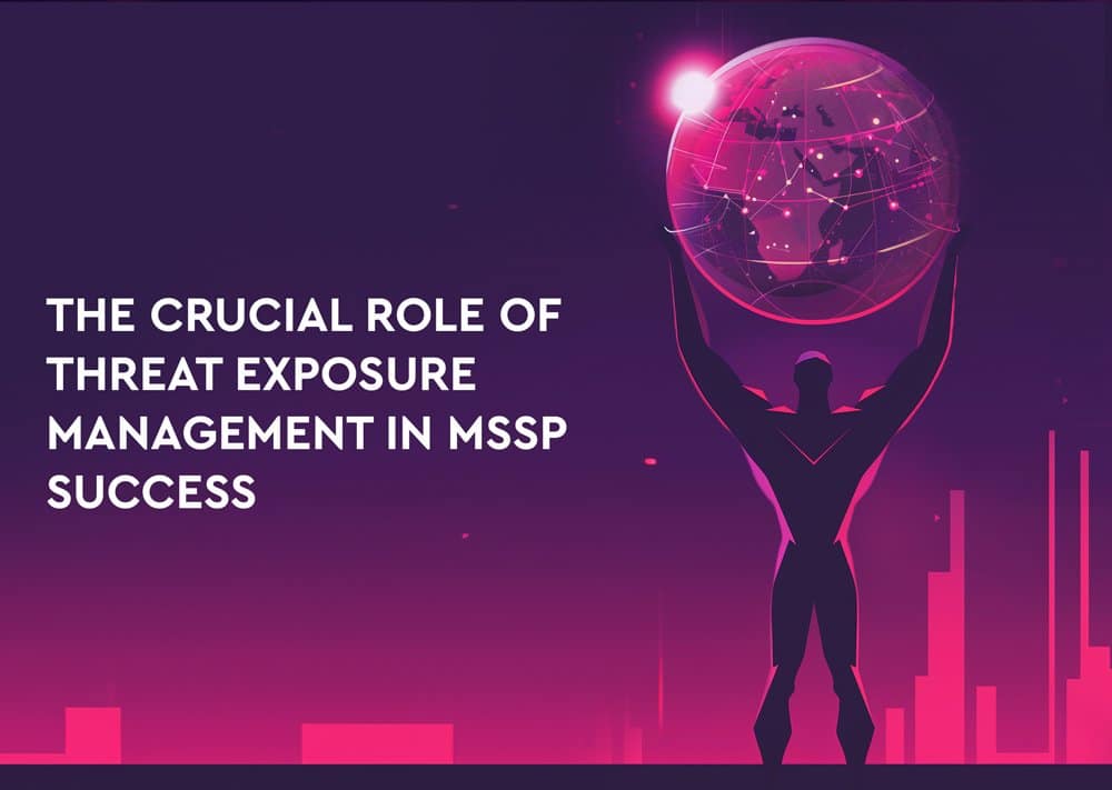 The Crucial Role of Threat Exposure Management in MSSP Success