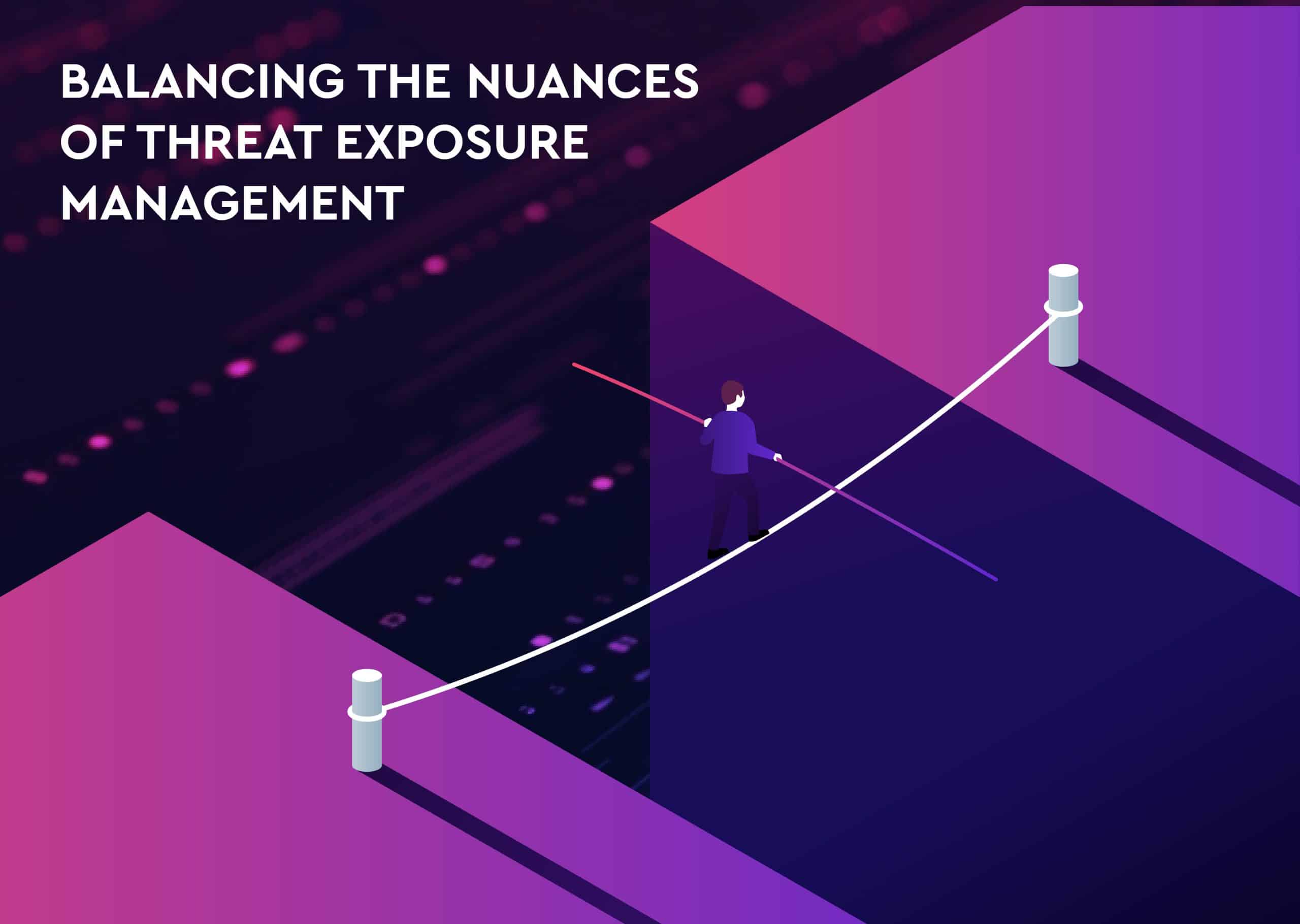 BALANCING THE NUANCES OF THREAT EXPOSURE MANAGEMENT