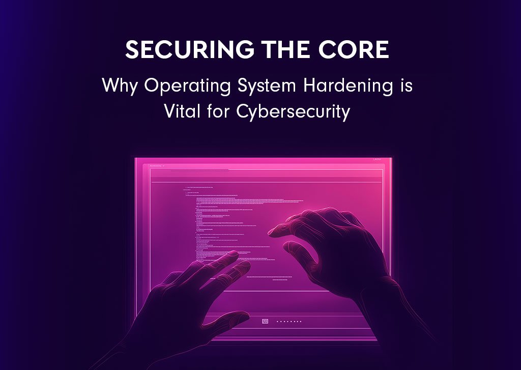Securing the Core: Why Operating System Hardening is Vital for Cybersecurity 